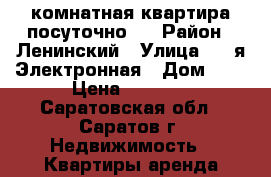 1 комнатная квартира посуточно.  › Район ­ Ленинский › Улица ­ 2-я Электронная › Дом ­ 9 › Цена ­ 1 000 - Саратовская обл., Саратов г. Недвижимость » Квартиры аренда посуточно   . Саратовская обл.,Саратов г.